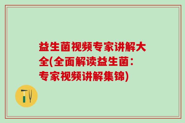 益生菌视频专家讲解大全(全面解读益生菌：专家视频讲解集锦)