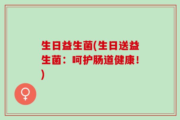生日益生菌(生日送益生菌：呵护肠道健康！)