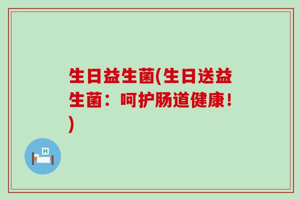 生日益生菌(生日送益生菌：呵护肠道健康！)