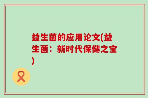 益生菌的应用论文(益生菌：新时代保健之宝)