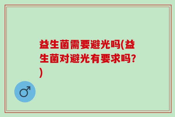 益生菌需要避光吗(益生菌对避光有要求吗？)