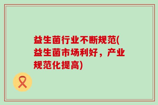 益生菌行业不断规范(益生菌市场利好，产业规范化提高)