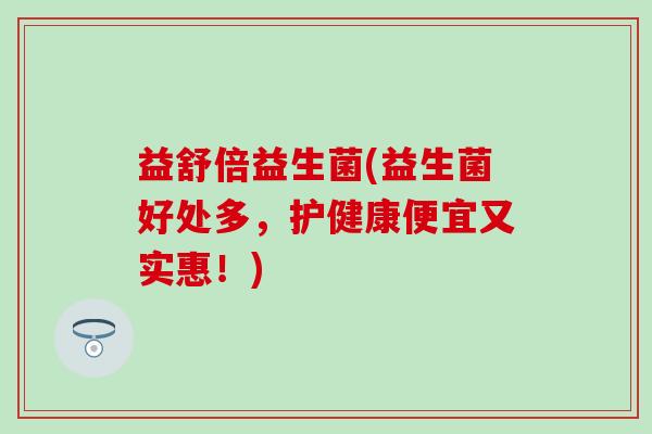益舒倍益生菌(益生菌好处多，护健康便宜又实惠！)