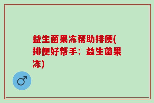 益生菌果冻帮助排便(排便好帮手：益生菌果冻)
