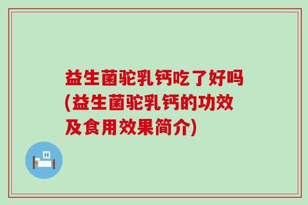 益生菌驼乳钙吃了好吗(益生菌驼乳钙的功效及食用效果简介)