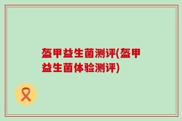盔甲益生菌测评(盔甲益生菌体验测评)