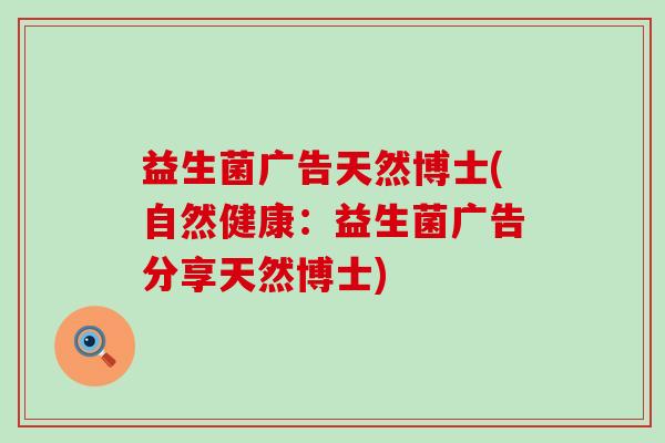 益生菌广告天然博士(自然健康：益生菌广告分享天然博士)