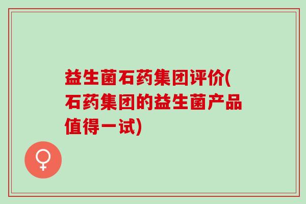 益生菌石药集团评价(石药集团的益生菌产品值得一试)