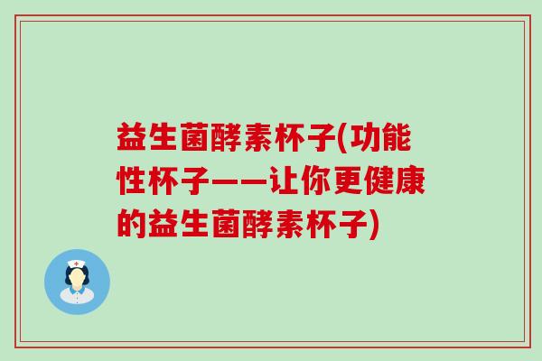 益生菌酵素杯子(功能性杯子——让你更健康的益生菌酵素杯子) 益生菌酵素杯子(功能性杯子——让你更健康的益生菌酵素杯子)