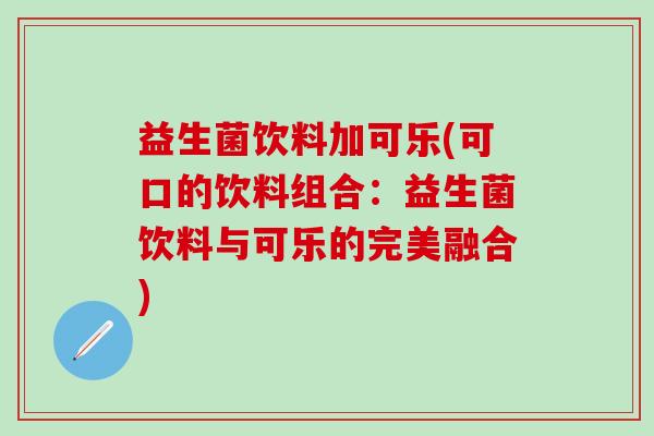 益生菌饮料加可乐(可口的饮料组合：益生菌饮料与可乐的完美融合)