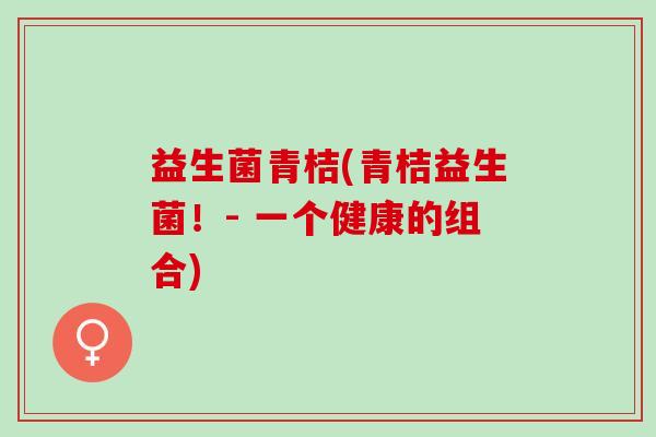 益生菌青桔(青桔益生菌！- 一个健康的组合)