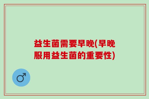 益生菌需要早晚(早晚服用益生菌的重要性)