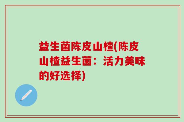 益生菌陈皮山楂(陈皮山楂益生菌：活力美味的好选择)