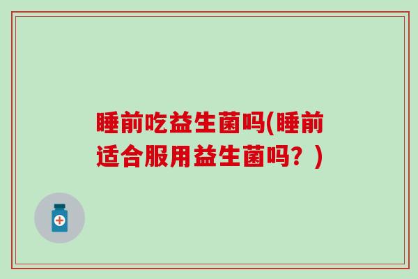 睡前吃益生菌吗(睡前适合服用益生菌吗？)