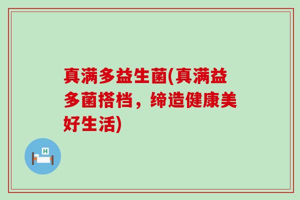 真满多益生菌(真满益多菌搭档,缔造健康美好生活) 真满多益生菌(真满益多菌搭档,缔造健康美好生活)