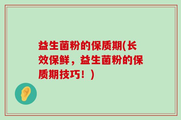 益生菌粉的保质期(长效保鲜，益生菌粉的保质期技巧！)