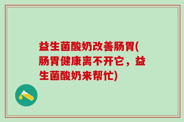 益生菌酸奶改善肠胃(肠胃健康离不开它，益生菌酸奶来帮忙)