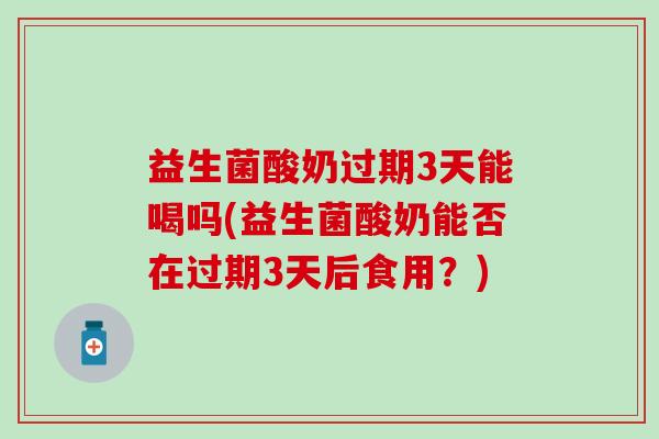 益生菌酸奶过期3天能喝吗(益生菌酸奶能否在过期3天后食用？)