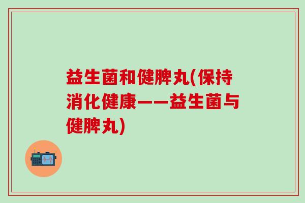 益生菌和健脾丸(保持消化健康——益生菌与健脾丸)