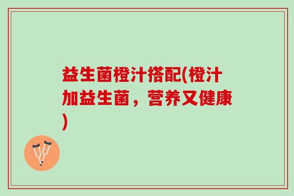 益生菌橙汁搭配(橙汁加益生菌，营养又健康)