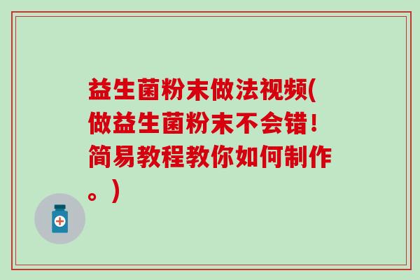 益生菌粉末做法视频(做益生菌粉末不会错！简易教程教你如何制作。)
