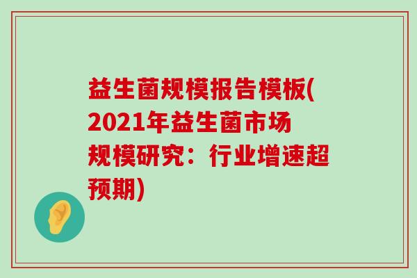 益生菌规模报告模板(2021年益生菌市场规模研究：行业增速超预期)