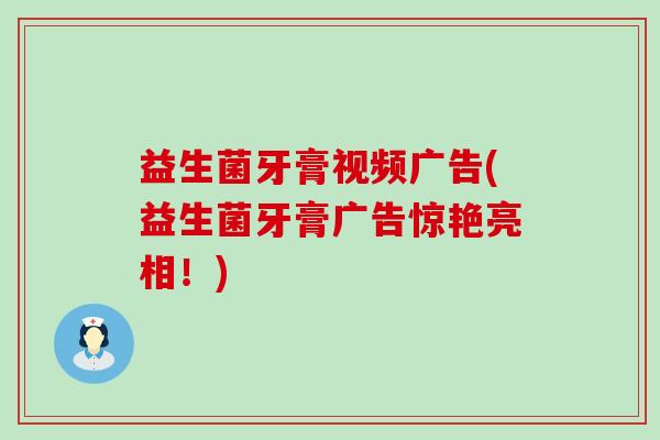 益生菌牙膏视频广告(益生菌牙膏广告惊艳亮相！)