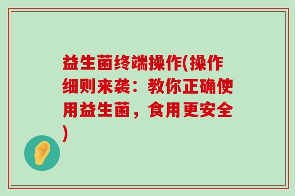 益生菌终端操作(操作细则来袭：教你正确使用益生菌，食用更安全)