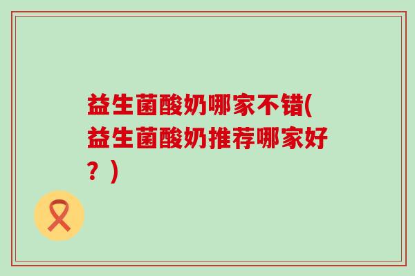 益生菌酸奶哪家不错(益生菌酸奶推荐哪家好？)