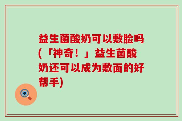 益生菌酸奶可以敷脸吗(「神奇！」益生菌酸奶还可以成为敷面的好帮手)