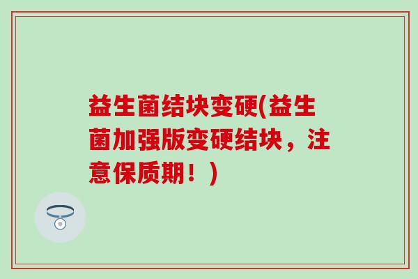 益生菌结块变硬(益生菌加强版变硬结块，注意保质期！)