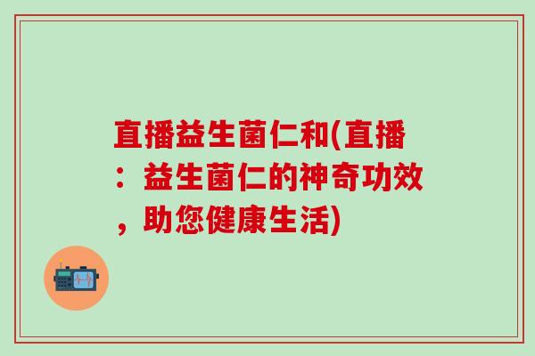 直播益生菌仁和(直播:益生菌仁的神奇功效,助您健康生活) 直播益生菌仁和(直播:益生菌仁的神奇功效,助您健康生活)