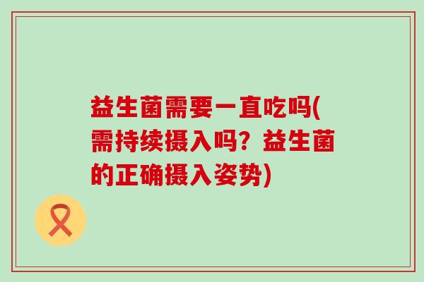 益生菌需要一直吃吗(需持续摄入吗?益生菌的正确摄入姿势) 益生菌需要一直吃吗(需持续摄入吗?益生菌的正确摄入姿势)