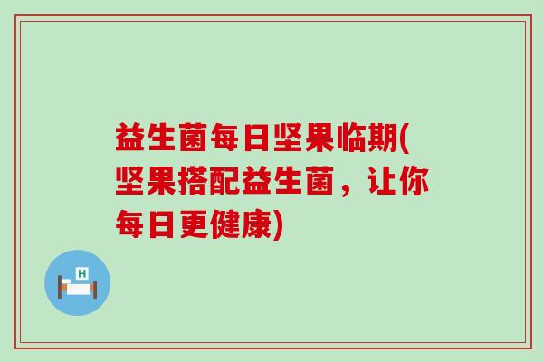 益生菌每日坚果临期(坚果搭配益生菌,让你每日更健康) 益生菌每日坚果临期(坚果搭配益生菌,让你每日更健康)