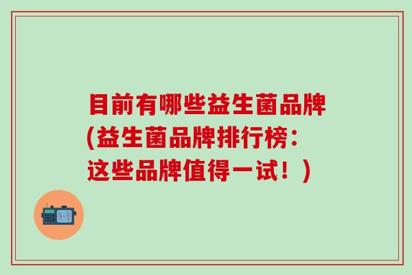 目前有哪些益生菌品牌(益生菌品牌排行榜：这些品牌值得一试！)