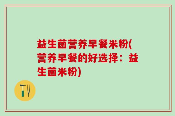 益生菌营养早餐米粉(营养早餐的好选择:益生菌米粉) 益生菌营养早餐米粉(营养早餐的好选择:益生菌米粉)