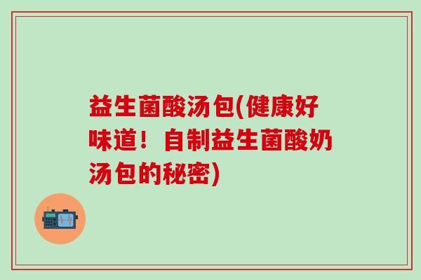 益生菌酸汤包(健康好味道！自制益生菌酸奶汤包的秘密)