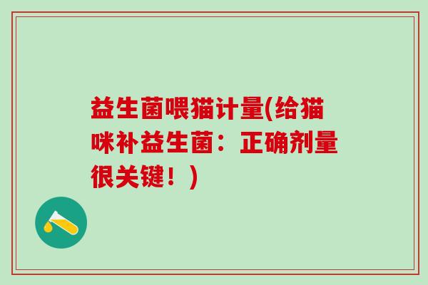 益生菌喂猫计量(给猫咪补益生菌：正确剂量很关键！)