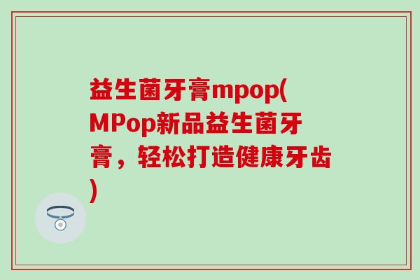 益生菌牙膏mpop(MPop新品益生菌牙膏，轻松打造健康牙齿)