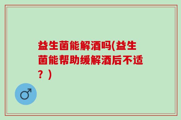 益生菌能解酒吗(益生菌能帮助缓解酒后不适？)