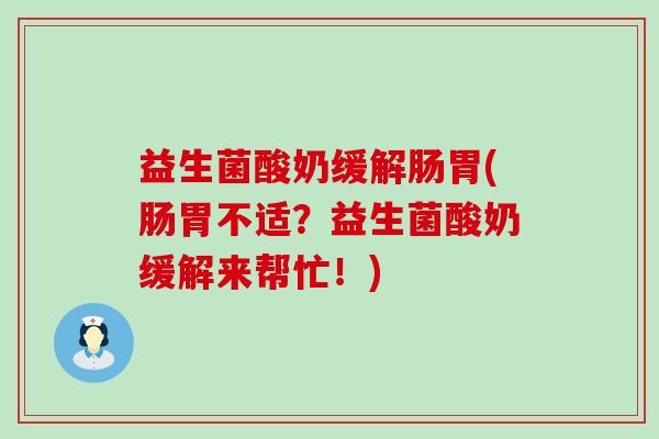 益生菌酸奶缓解肠胃(肠胃不适？益生菌酸奶缓解来帮忙！)