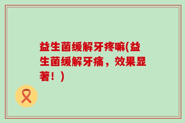 益生菌缓解牙疼嘛(益生菌缓解牙痛，效果显著！)