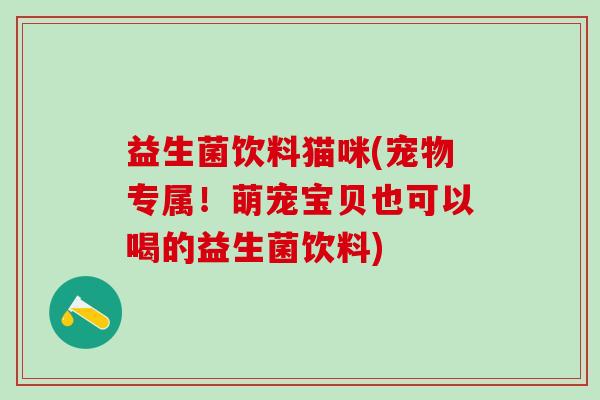 益生菌饮料猫咪(宠物专属！萌宠宝贝也可以喝的益生菌饮料)