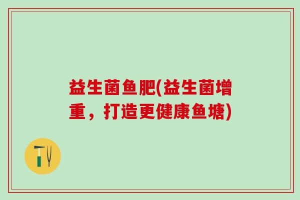 益生菌鱼肥(益生菌增重，打造更健康鱼塘)