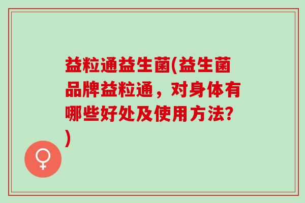 益粒通益生菌(益生菌品牌益粒通，对身体有哪些好处及使用方法？)