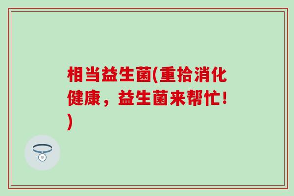 相当益生菌(重拾消化健康,益生菌来帮忙!) 相当益生菌(重拾消化健康,益生菌来帮忙!)