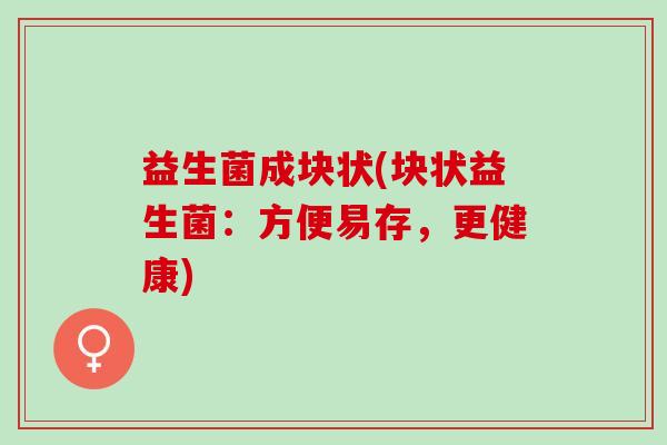 益生菌成块状(块状益生菌：方便易存，更健康)