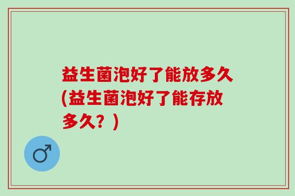 益生菌泡好了能放多久(益生菌泡好了能存放多久？)