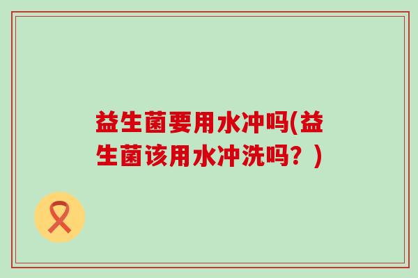 益生菌要用水冲吗(益生菌该用水冲洗吗？)