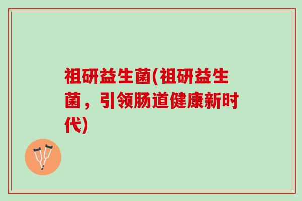 祖研益生菌(祖研益生菌，引领肠道健康新时代)